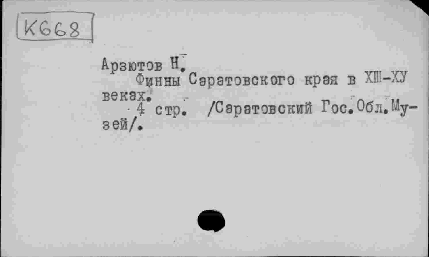 ﻿KGG8
АрзЮТОБ H,
Финны Саратовского края в ХШ-ХУ веках. г	_ -	...
• 4 стр. /Саратовский Гос.иол.Музей/.